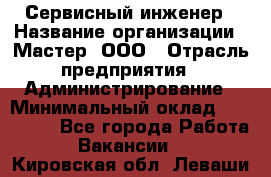 Сервисный инженер › Название организации ­ Мастер, ООО › Отрасль предприятия ­ Администрирование › Минимальный оклад ­ 120 000 - Все города Работа » Вакансии   . Кировская обл.,Леваши д.